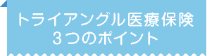 トライアングル医療保険　3つのポイント