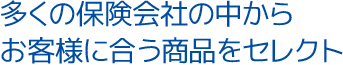 多くの保険会社の中からお客様に合った商品をセレクト!!